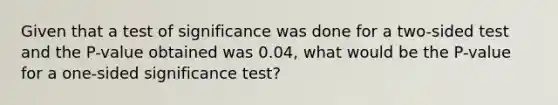 Given that a test of significance was done for a two-sided test and the P-value obtained was 0.04, what would be the P-value for a one-sided significance test?