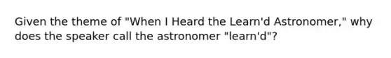 Given the theme of "When I Heard the Learn'd Astronomer," why does the speaker call the astronomer "learn'd"?