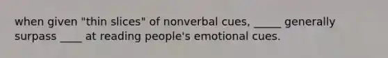 when given "thin slices" of nonverbal cues, _____ generally surpass ____ at reading people's emotional cues.