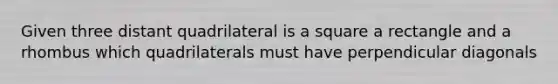 Given three distant quadrilateral is a square a rectangle and a rhombus which quadrilaterals must have perpendicular diagonals