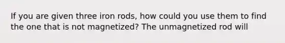 If you are given three iron rods, how could you use them to find the one that is not magnetized? The unmagnetized rod will