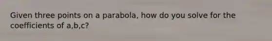 Given three points on a parabola, how do you solve for the coefficients of a,b,c?