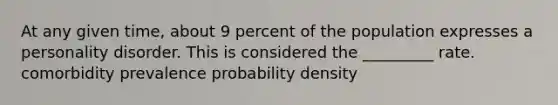 At any given time, about 9 percent of the population expresses a personality disorder. This is considered the _________ rate. comorbidity prevalence probability density