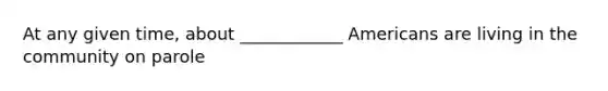 At any given time, about ____________ Americans are living in the community on parole