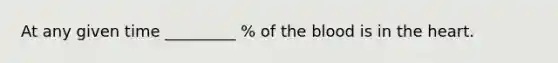 At any given time _________ % of the blood is in the heart.