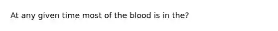 At any given time most of the blood is in the?