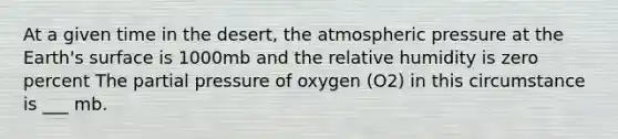 At a given time in the desert, the atmospheric pressure at the Earth's surface is 1000mb and the relative humidity is zero percent The partial pressure of oxygen (O2) in this circumstance is ___ mb.