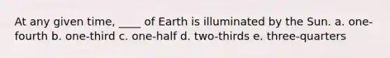 At any given time, ____ of Earth is illuminated by the Sun. a. one-fourth b. one-third c. one-half d. two-thirds e. three-quarters