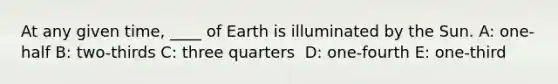 At any given time, ____ of Earth is illuminated by the Sun. A: ​one-half B: ​two-thirds C: ​three quarters ​ D: one-fourth E: ​one-third