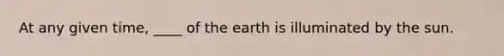 At any given time, ____ of the earth is illuminated by the sun.