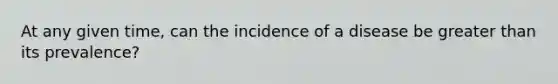 At any given time, can the incidence of a disease be <a href='https://www.questionai.com/knowledge/ktgHnBD4o3-greater-than' class='anchor-knowledge'>greater than</a> its prevalence?