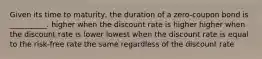 Given its time to maturity, the duration of a zero-coupon bond is __________. higher when the discount rate is higher higher when the discount rate is lower lowest when the discount rate is equal to the risk-free rate the same regardless of the discount rate