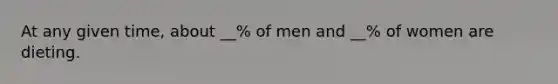 At any given time, about __% of men and __% of women are dieting.