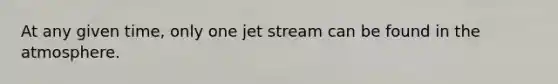 At any given time, only one jet stream can be found in the atmosphere.