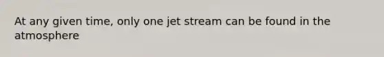 At any given time, only one jet stream can be found in the atmosphere