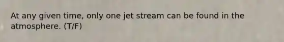 At any given time, only one jet stream can be found in the atmosphere. (T/F)