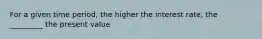 For a given time period, the higher the interest rate, the _________ the present value