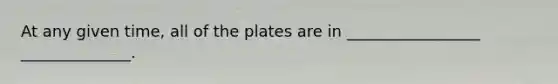 At any given time, all of the plates are in _________________ ______________.