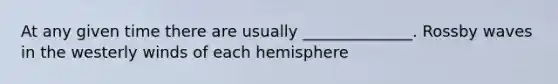 At any given time there are usually ______________. Rossby waves in the westerly winds of each hemisphere