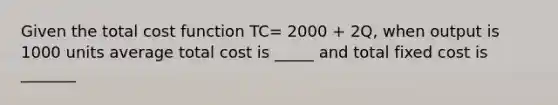 Given the total cost function TC= 2000 + 2Q, when output is 1000 units average total cost is _____ and total fixed cost is _______