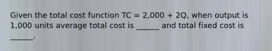 Given the total cost function TC = 2,000 + 2Q, when output is 1,000 units average total cost is ______ and total fixed cost is ______.