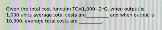 Given the total cost function TC=1,000+2*Q, when output is 1,000 units average total costs are__________ and when output is 10,000, average total costs are __________.