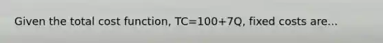 Given the total cost function, TC=100+7Q, fixed costs are...