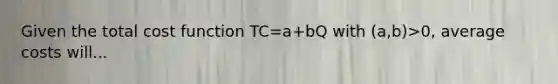 Given the total cost function TC=a+bQ with (a,b)>0, average costs will...