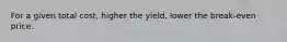 For a given total cost, higher the yield, lower the break-even price.