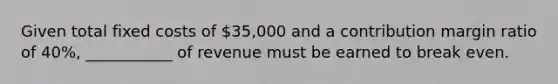 Given total fixed costs of 35,000 and a contribution margin ratio of 40%, ___________ of revenue must be earned to break even.