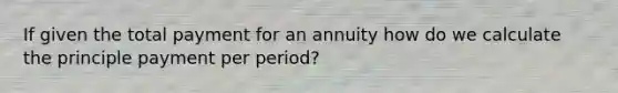 If given the total payment for an annuity how do we calculate the principle payment per period?