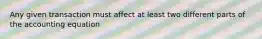 Any given transaction must affect at least two different parts of the accounting equation