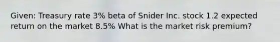 Given: Treasury rate 3% beta of Snider Inc. stock 1.2 expected return on the market 8.5% What is the market risk premium?