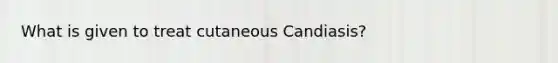 What is given to treat cutaneous Candiasis?