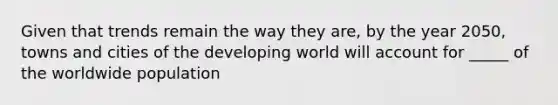 Given that trends remain the way they are, by the year 2050, towns and cities of the developing world will account for _____ of the worldwide population