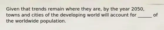 Given that trends remain where they are, by the year 2050, towns and cities of the developing world will account for ______ of the worldwide population.