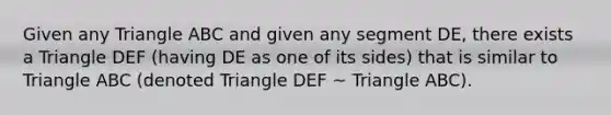 Given any Triangle ABC and given any segment DE, there exists a Triangle DEF (having DE as one of its sides) that is similar to Triangle ABC (denoted Triangle DEF ~ Triangle ABC).