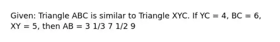 Given: Triangle ABC is similar to Triangle XYC. If YC = 4, BC = 6, XY = 5, then AB = 3 1/3 7 1/2 9