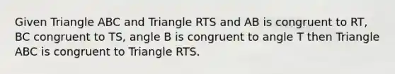 Given Triangle ABC and Triangle RTS and AB is congruent to RT, BC congruent to TS, angle B is congruent to angle T then Triangle ABC is congruent to Triangle RTS.