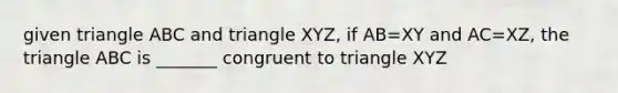 given triangle ABC and triangle XYZ, if AB=XY and AC=XZ, the triangle ABC is _______ congruent to triangle XYZ