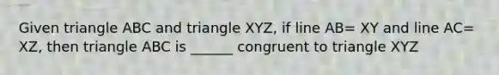 Given triangle ABC and triangle XYZ, if line AB= XY and line AC= XZ, then triangle ABC is ______ congruent to triangle XYZ