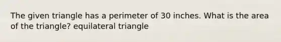 The given triangle has a perimeter of 30 inches. What is the area of the triangle? equilateral triangle