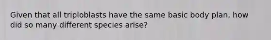 Given that all triploblasts have the same basic body plan, how did so many different species arise?