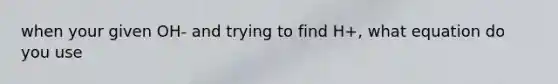 when your given OH- and trying to find H+, what equation do you use