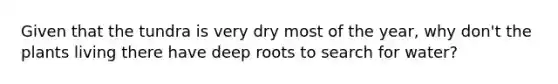 Given that the tundra is very dry most of the year, why don't the plants living there have deep roots to search for water?