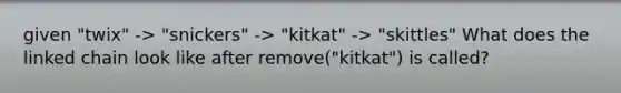 given "twix" -> "snickers" -> "kitkat" -> "skittles" What does the linked chain look like after remove("kitkat") is called?