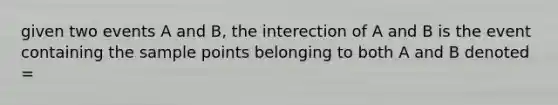 given two events A and B, the interection of A and B is the event containing the sample points belonging to both A and B denoted =