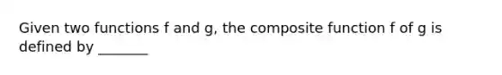 Given two functions f and​ g, the composite function f of g is defined by _______