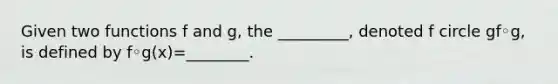 Given two functions f and​ g, the​ _________, denoted f circle gf◦g​, is defined by f◦g(x)=​________.