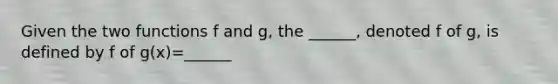 Given the two functions f and g, the ______, denoted f of g, is defined by f of g(x)=______